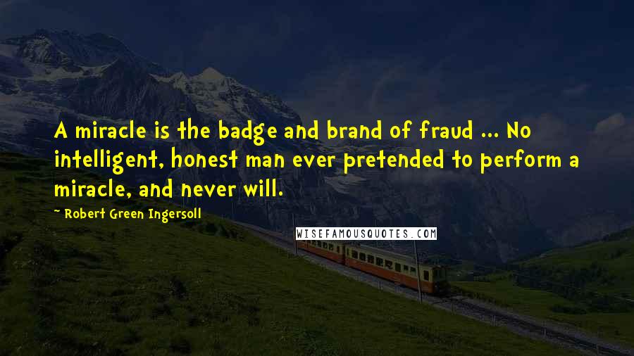 Robert Green Ingersoll Quotes: A miracle is the badge and brand of fraud ... No intelligent, honest man ever pretended to perform a miracle, and never will.