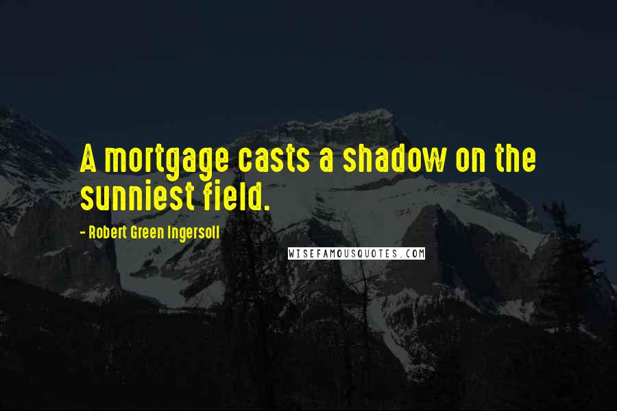 Robert Green Ingersoll Quotes: A mortgage casts a shadow on the sunniest field.