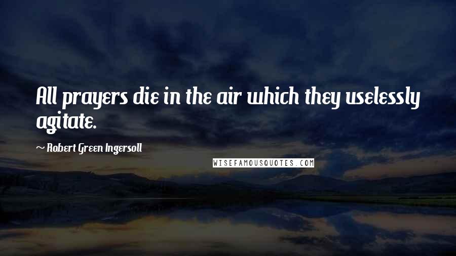 Robert Green Ingersoll Quotes: All prayers die in the air which they uselessly agitate.