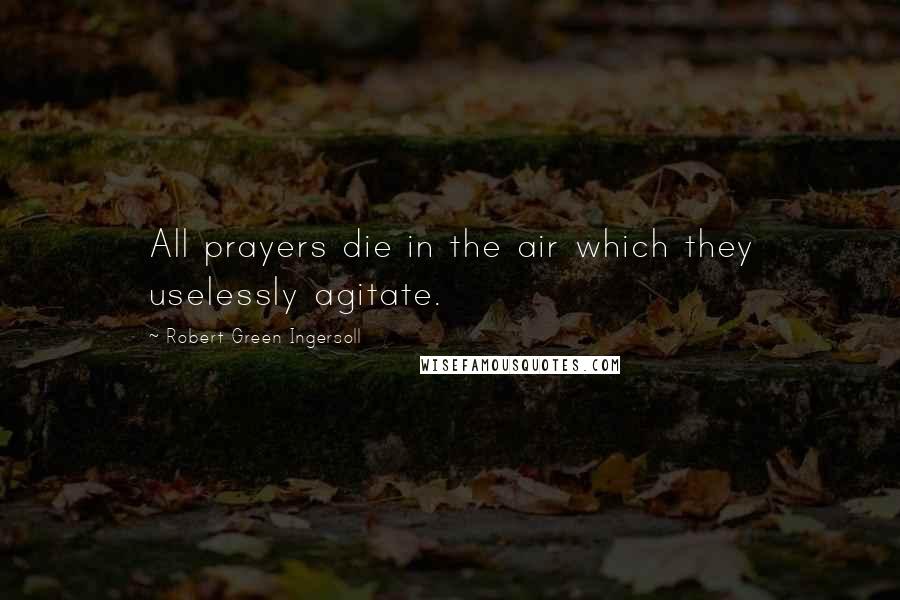 Robert Green Ingersoll Quotes: All prayers die in the air which they uselessly agitate.