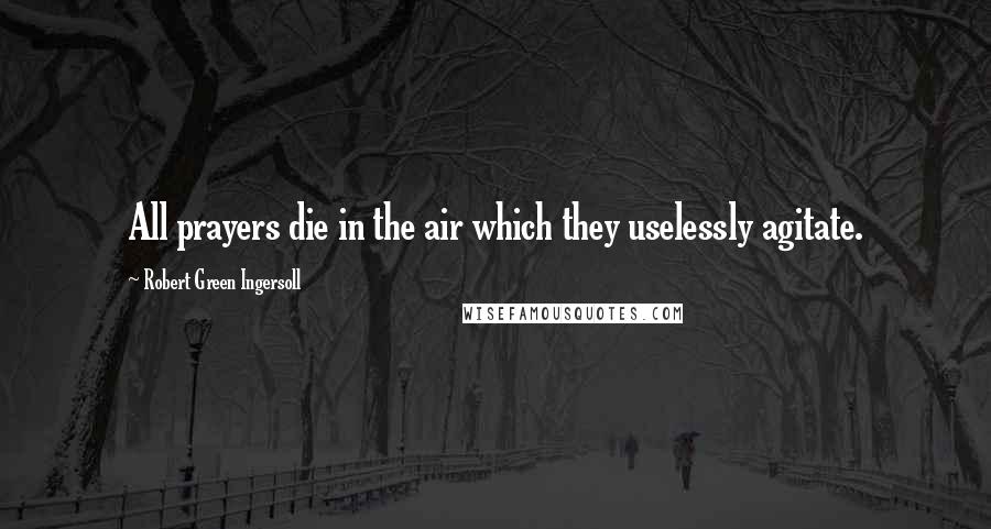 Robert Green Ingersoll Quotes: All prayers die in the air which they uselessly agitate.