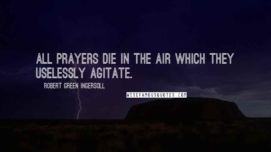 Robert Green Ingersoll Quotes: All prayers die in the air which they uselessly agitate.