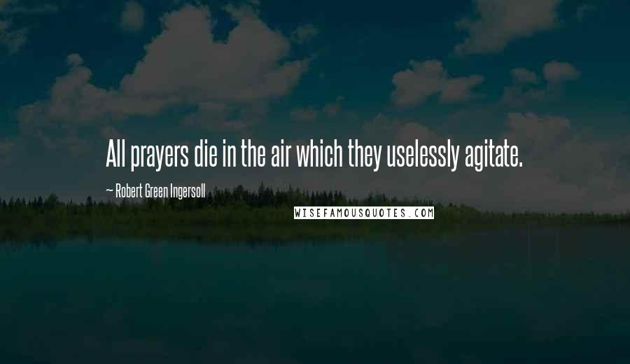 Robert Green Ingersoll Quotes: All prayers die in the air which they uselessly agitate.
