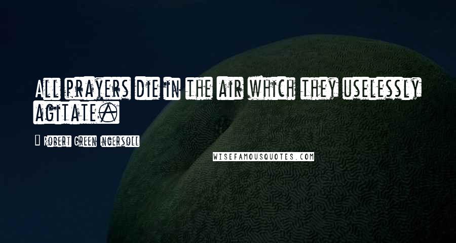 Robert Green Ingersoll Quotes: All prayers die in the air which they uselessly agitate.