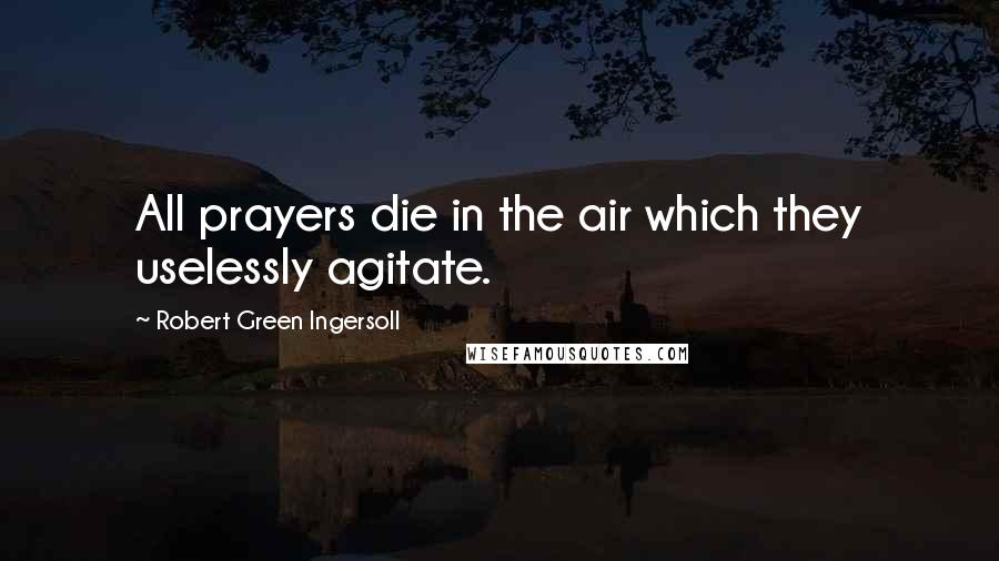 Robert Green Ingersoll Quotes: All prayers die in the air which they uselessly agitate.