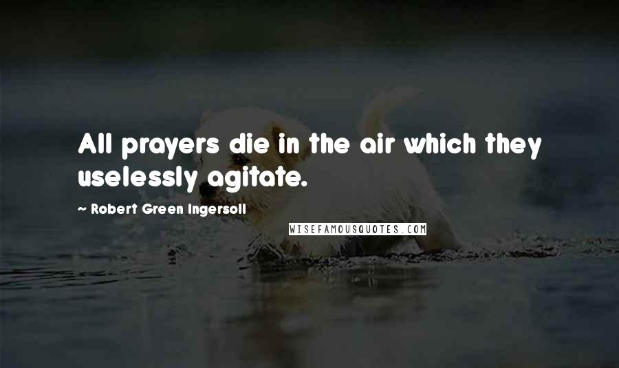 Robert Green Ingersoll Quotes: All prayers die in the air which they uselessly agitate.