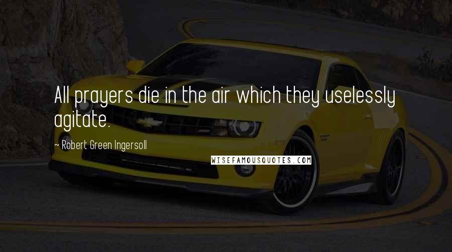 Robert Green Ingersoll Quotes: All prayers die in the air which they uselessly agitate.