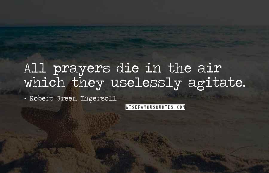 Robert Green Ingersoll Quotes: All prayers die in the air which they uselessly agitate.
