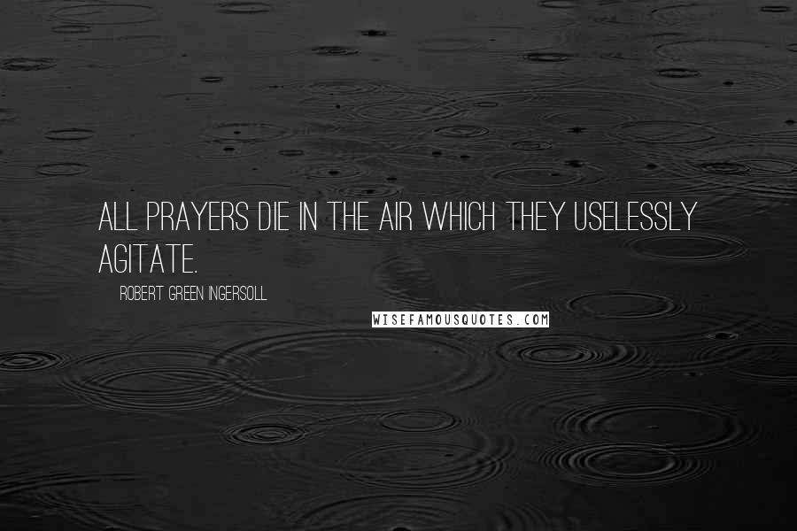 Robert Green Ingersoll Quotes: All prayers die in the air which they uselessly agitate.