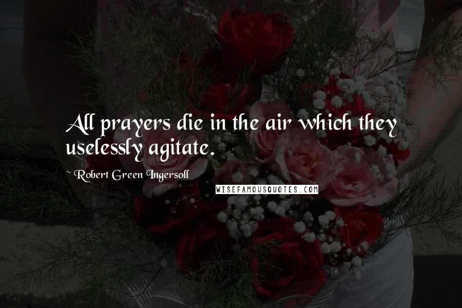 Robert Green Ingersoll Quotes: All prayers die in the air which they uselessly agitate.