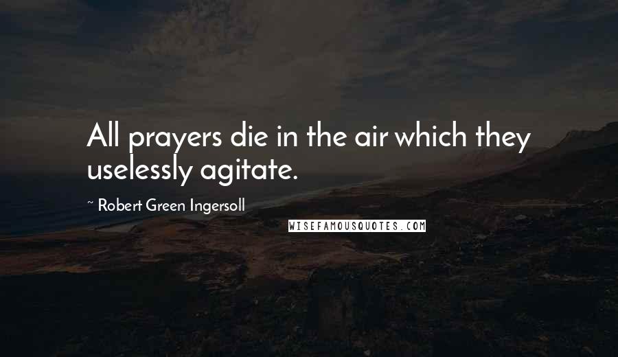 Robert Green Ingersoll Quotes: All prayers die in the air which they uselessly agitate.