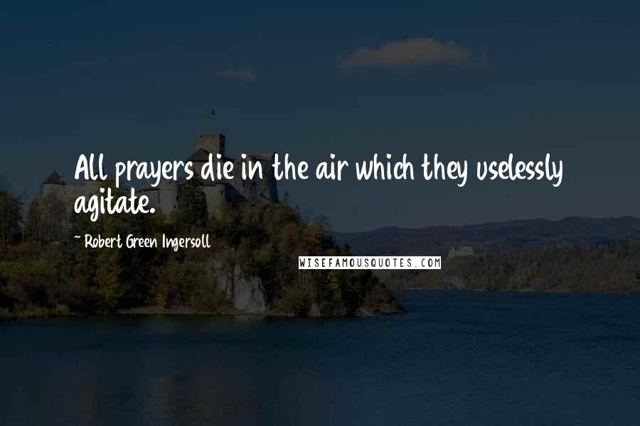 Robert Green Ingersoll Quotes: All prayers die in the air which they uselessly agitate.