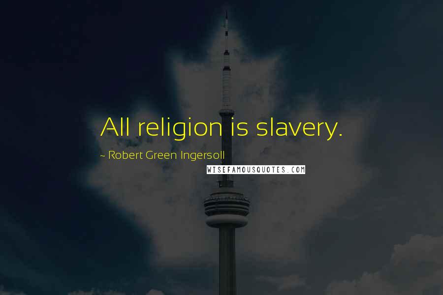 Robert Green Ingersoll Quotes: All religion is slavery.