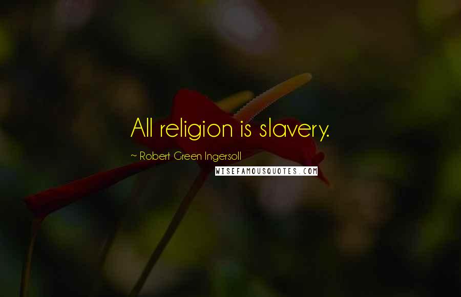 Robert Green Ingersoll Quotes: All religion is slavery.