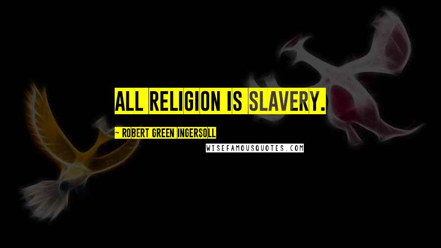 Robert Green Ingersoll Quotes: All religion is slavery.