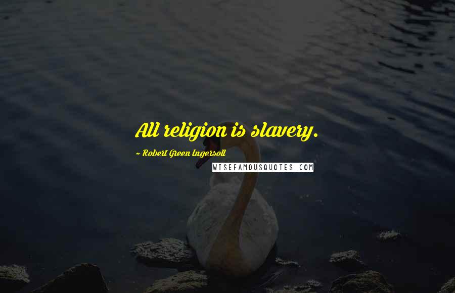 Robert Green Ingersoll Quotes: All religion is slavery.