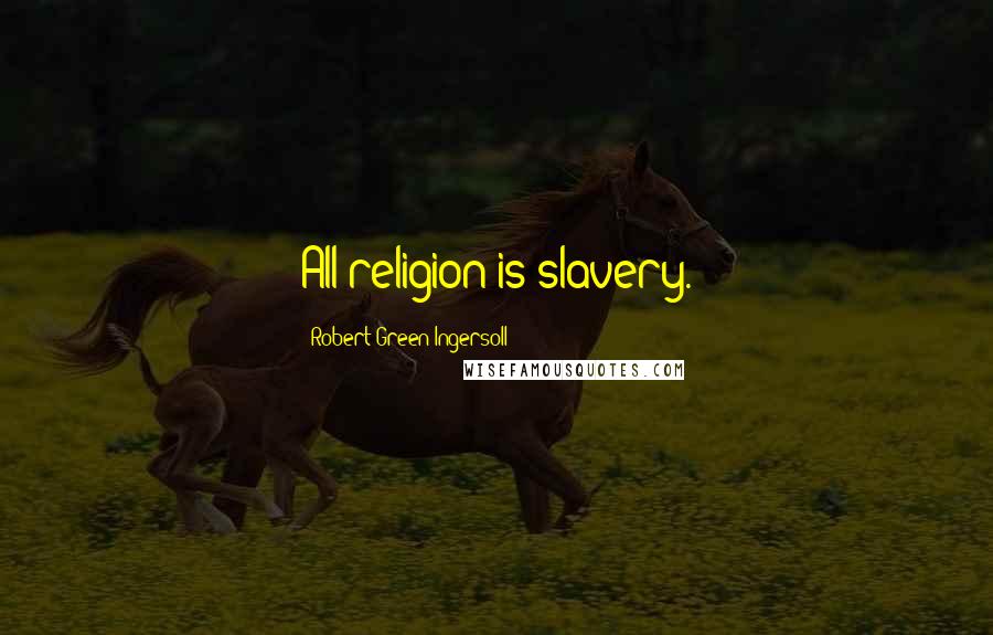 Robert Green Ingersoll Quotes: All religion is slavery.