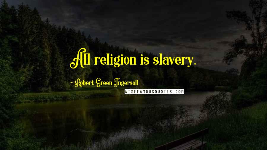Robert Green Ingersoll Quotes: All religion is slavery.