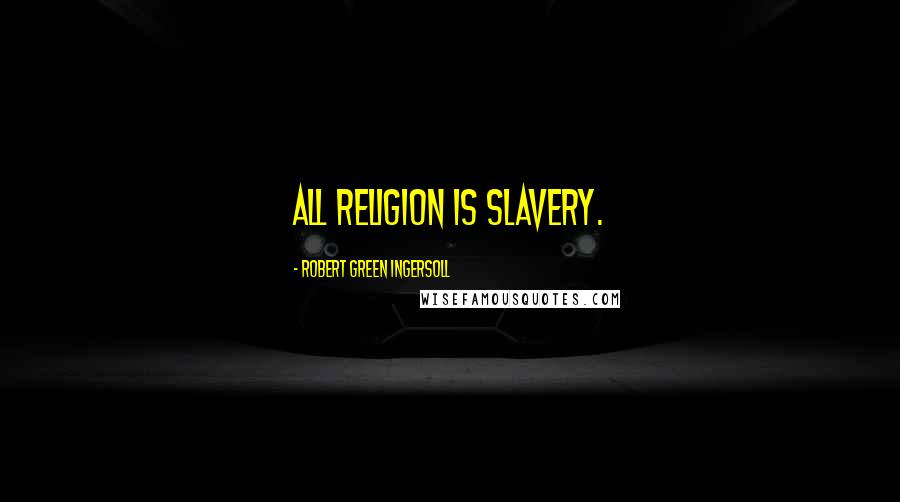 Robert Green Ingersoll Quotes: All religion is slavery.