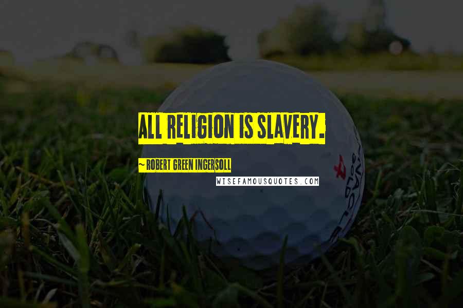 Robert Green Ingersoll Quotes: All religion is slavery.