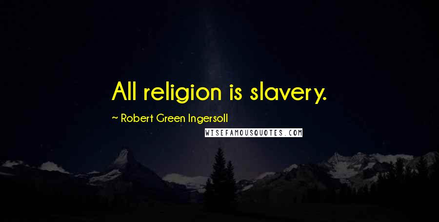 Robert Green Ingersoll Quotes: All religion is slavery.