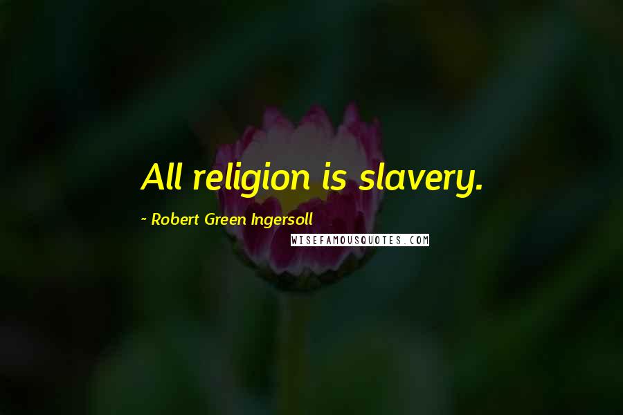 Robert Green Ingersoll Quotes: All religion is slavery.