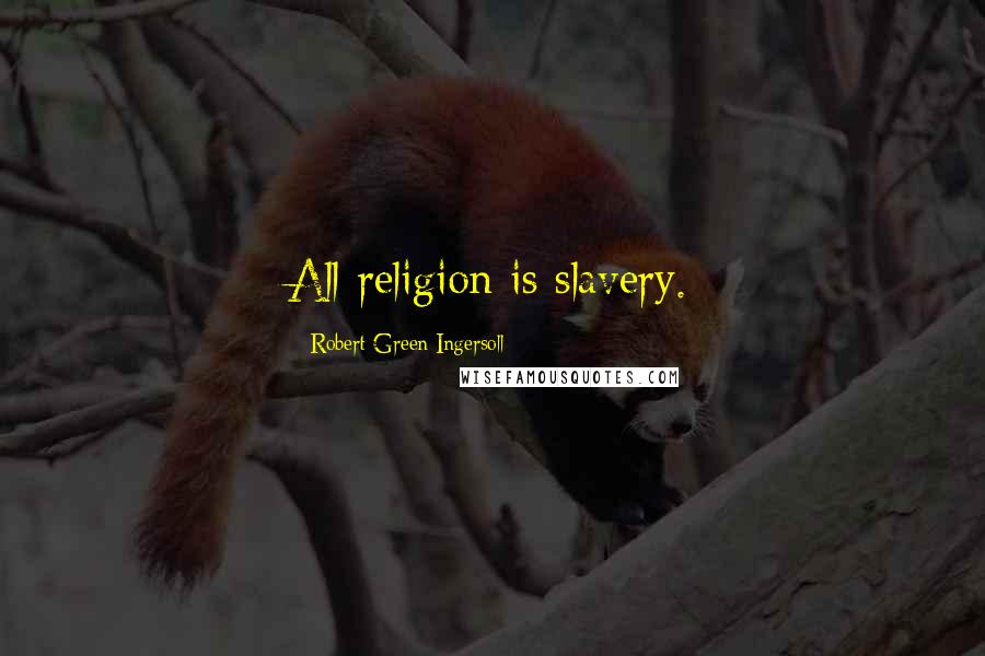 Robert Green Ingersoll Quotes: All religion is slavery.