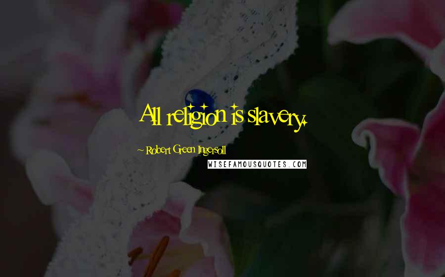 Robert Green Ingersoll Quotes: All religion is slavery.