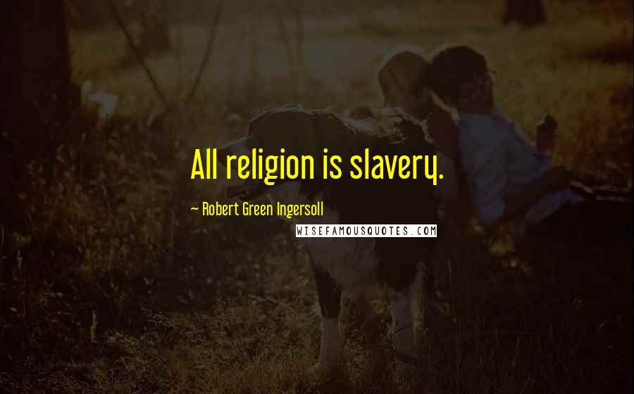 Robert Green Ingersoll Quotes: All religion is slavery.