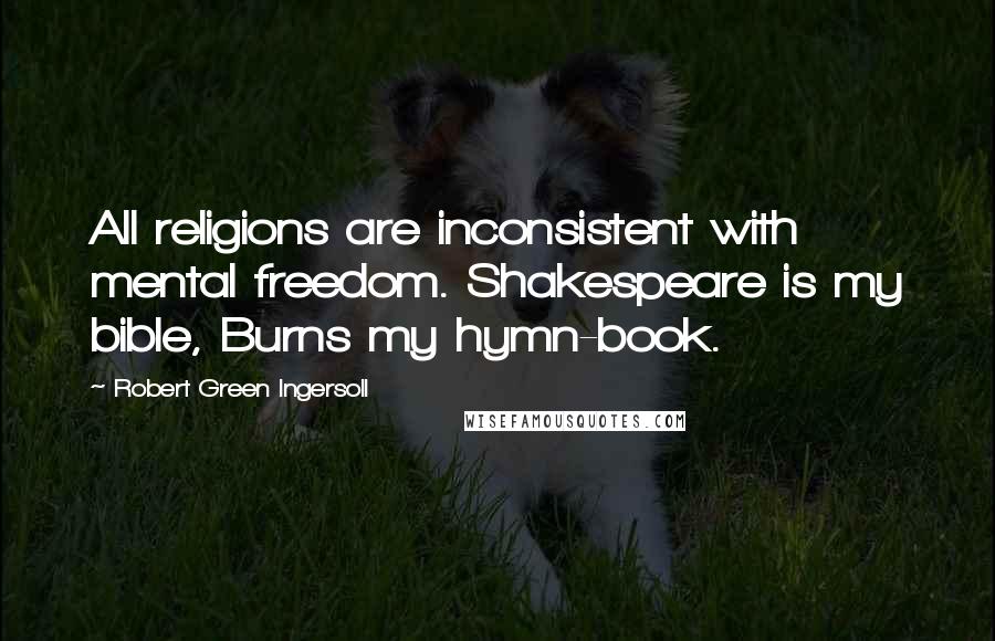 Robert Green Ingersoll Quotes: All religions are inconsistent with mental freedom. Shakespeare is my bible, Burns my hymn-book.