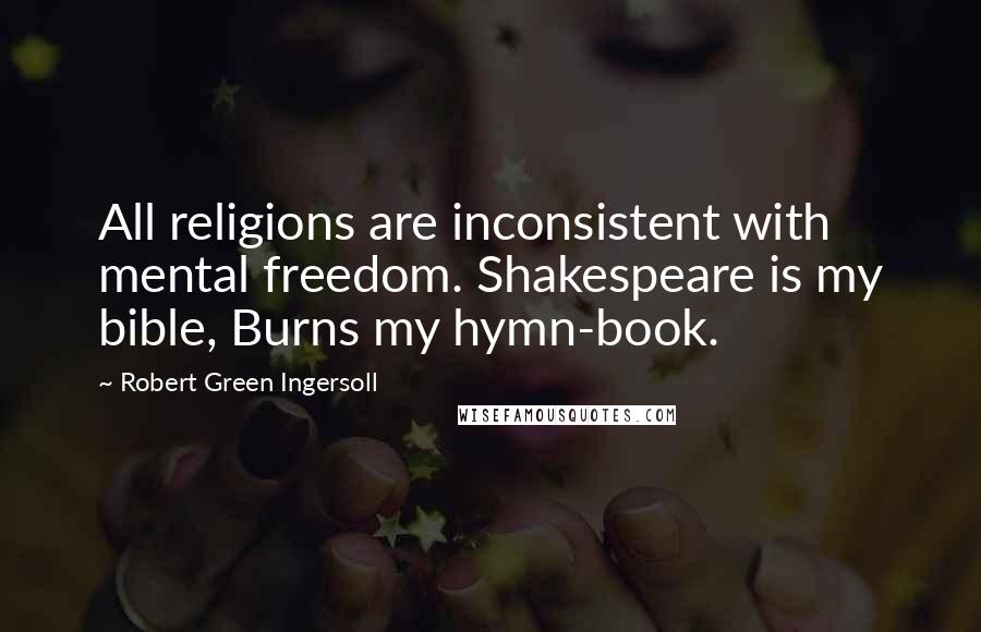 Robert Green Ingersoll Quotes: All religions are inconsistent with mental freedom. Shakespeare is my bible, Burns my hymn-book.