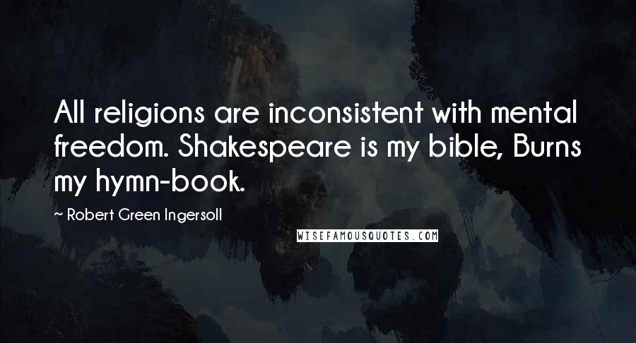 Robert Green Ingersoll Quotes: All religions are inconsistent with mental freedom. Shakespeare is my bible, Burns my hymn-book.