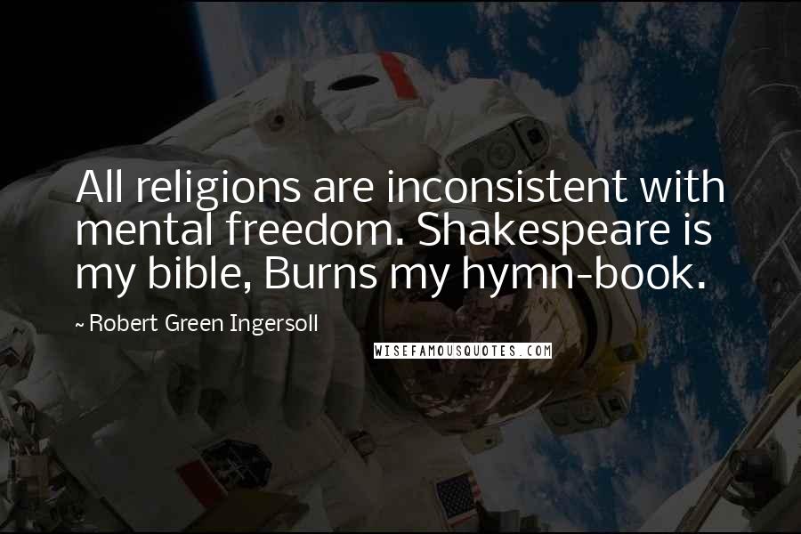 Robert Green Ingersoll Quotes: All religions are inconsistent with mental freedom. Shakespeare is my bible, Burns my hymn-book.