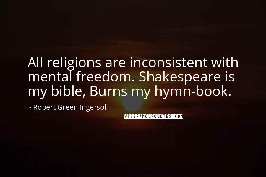 Robert Green Ingersoll Quotes: All religions are inconsistent with mental freedom. Shakespeare is my bible, Burns my hymn-book.