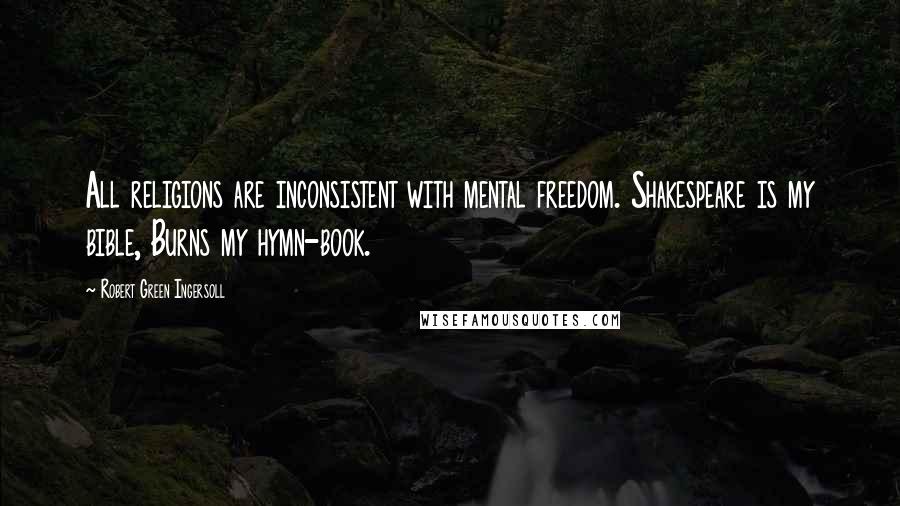 Robert Green Ingersoll Quotes: All religions are inconsistent with mental freedom. Shakespeare is my bible, Burns my hymn-book.