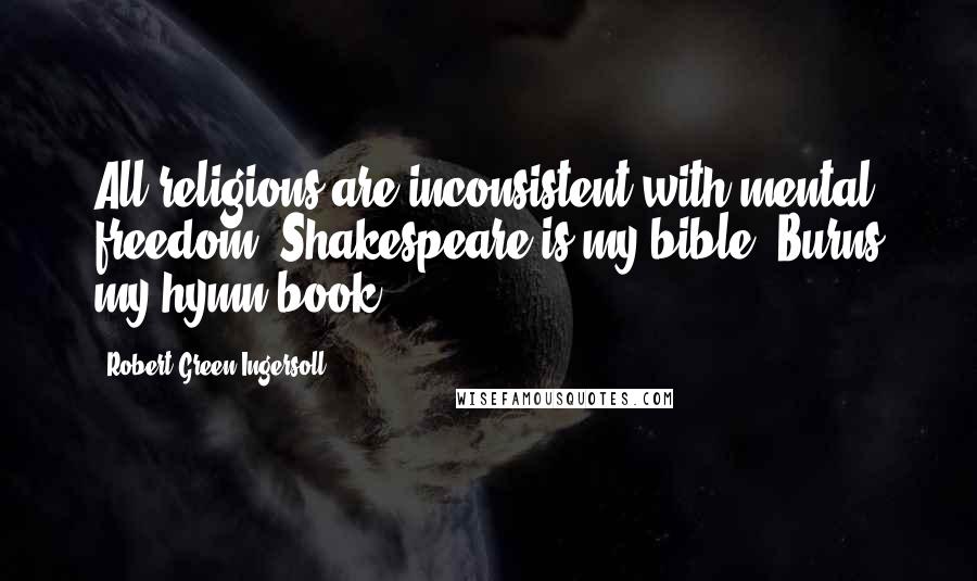 Robert Green Ingersoll Quotes: All religions are inconsistent with mental freedom. Shakespeare is my bible, Burns my hymn-book.