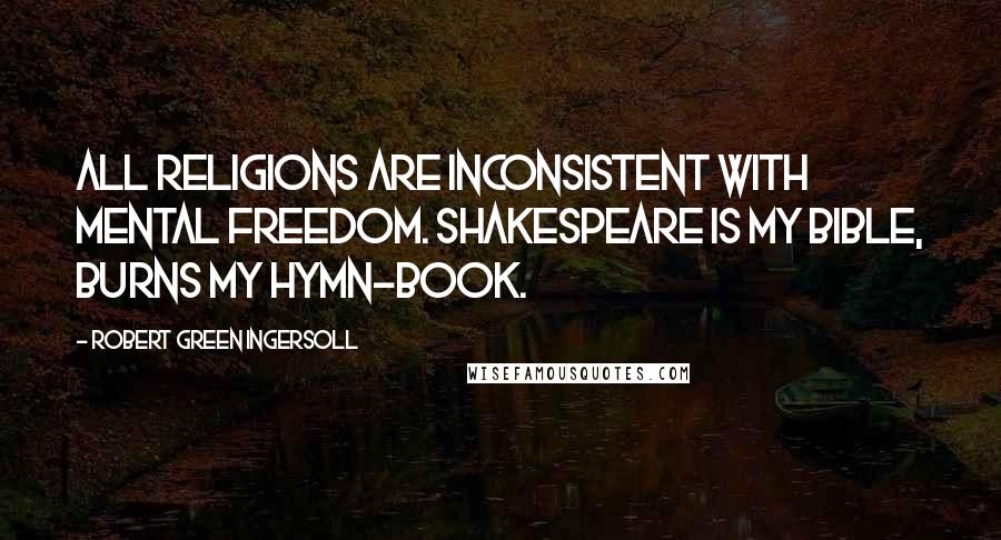 Robert Green Ingersoll Quotes: All religions are inconsistent with mental freedom. Shakespeare is my bible, Burns my hymn-book.