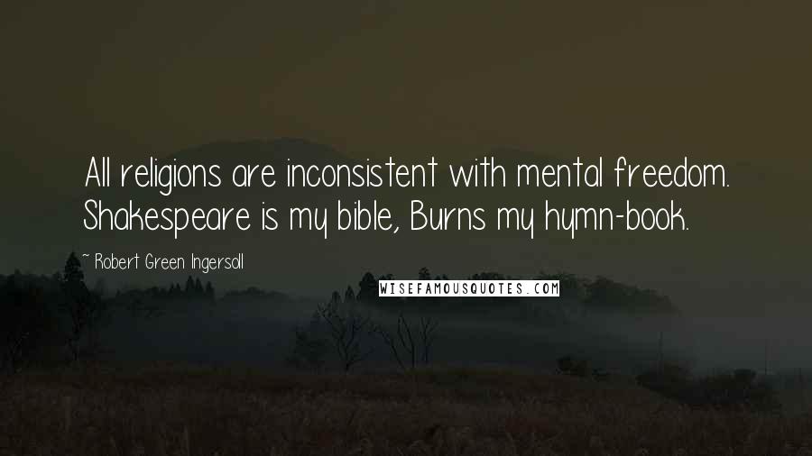 Robert Green Ingersoll Quotes: All religions are inconsistent with mental freedom. Shakespeare is my bible, Burns my hymn-book.