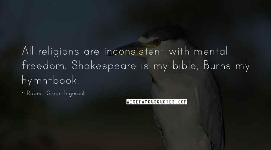 Robert Green Ingersoll Quotes: All religions are inconsistent with mental freedom. Shakespeare is my bible, Burns my hymn-book.