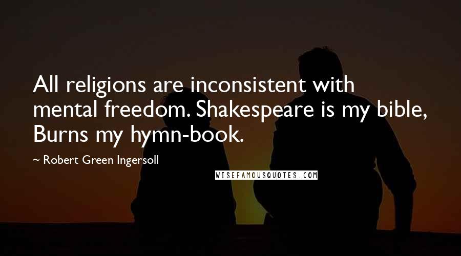 Robert Green Ingersoll Quotes: All religions are inconsistent with mental freedom. Shakespeare is my bible, Burns my hymn-book.