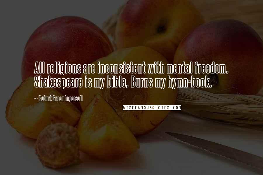 Robert Green Ingersoll Quotes: All religions are inconsistent with mental freedom. Shakespeare is my bible, Burns my hymn-book.