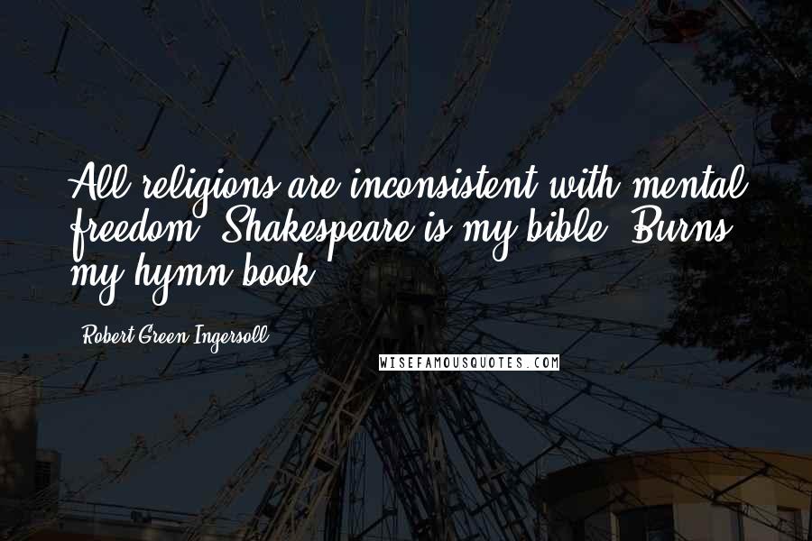 Robert Green Ingersoll Quotes: All religions are inconsistent with mental freedom. Shakespeare is my bible, Burns my hymn-book.