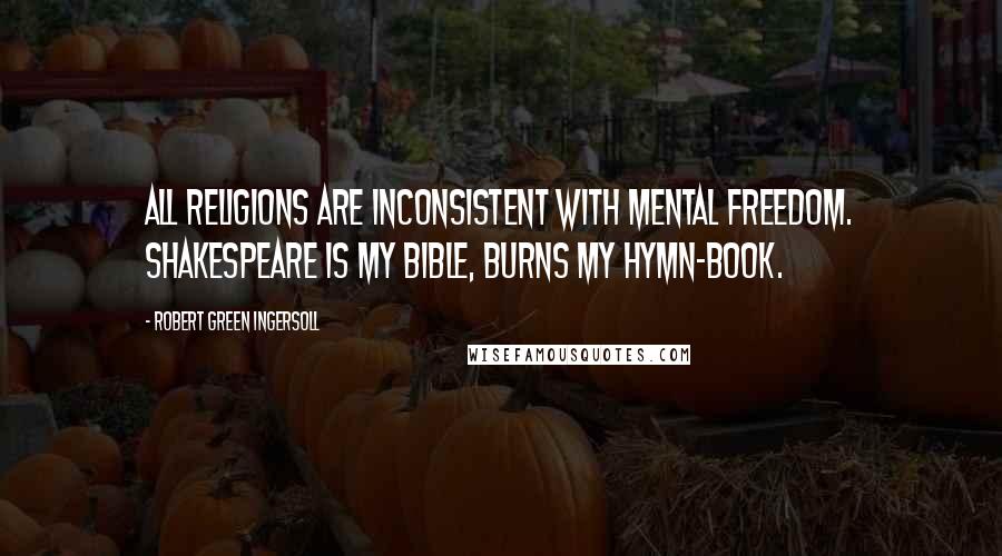 Robert Green Ingersoll Quotes: All religions are inconsistent with mental freedom. Shakespeare is my bible, Burns my hymn-book.