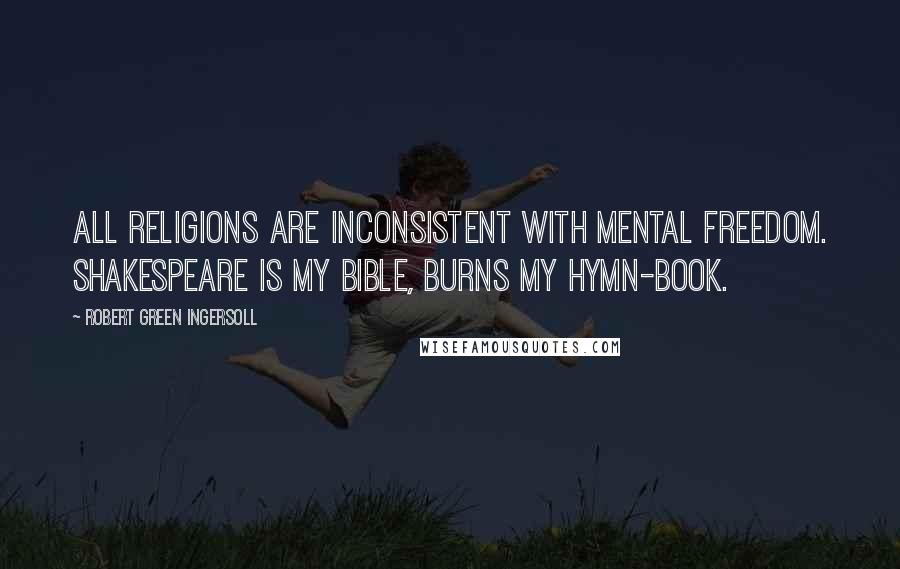 Robert Green Ingersoll Quotes: All religions are inconsistent with mental freedom. Shakespeare is my bible, Burns my hymn-book.