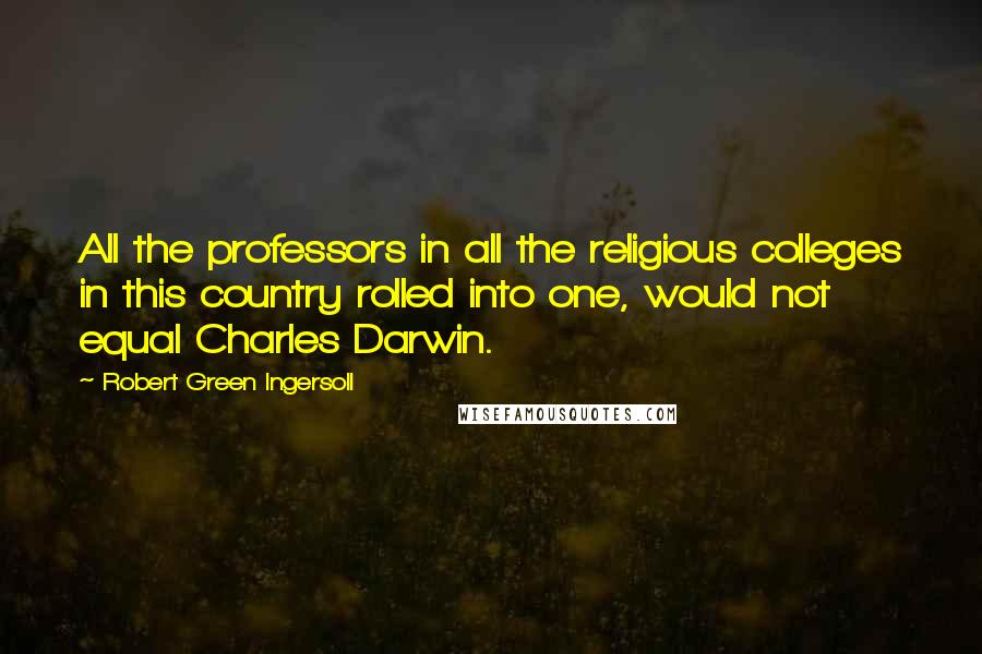 Robert Green Ingersoll Quotes: All the professors in all the religious colleges in this country rolled into one, would not equal Charles Darwin.