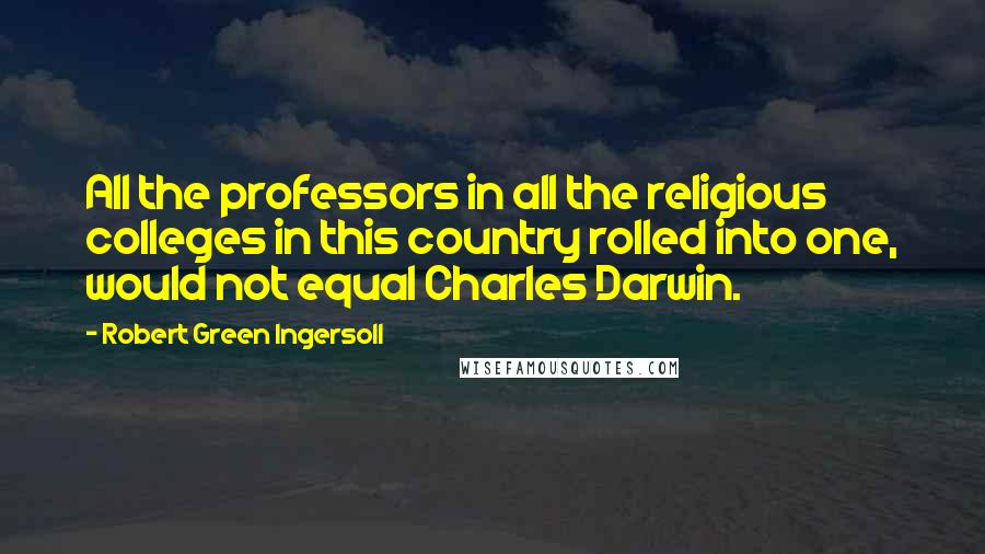 Robert Green Ingersoll Quotes: All the professors in all the religious colleges in this country rolled into one, would not equal Charles Darwin.