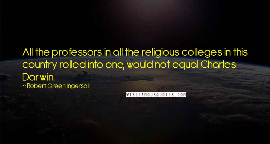Robert Green Ingersoll Quotes: All the professors in all the religious colleges in this country rolled into one, would not equal Charles Darwin.