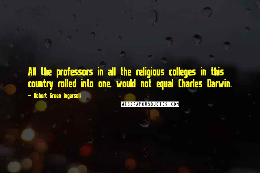 Robert Green Ingersoll Quotes: All the professors in all the religious colleges in this country rolled into one, would not equal Charles Darwin.