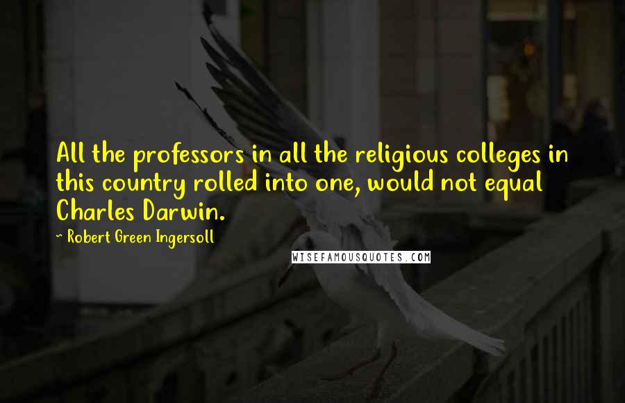 Robert Green Ingersoll Quotes: All the professors in all the religious colleges in this country rolled into one, would not equal Charles Darwin.