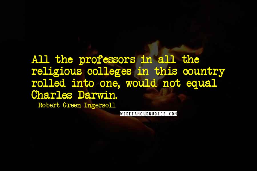 Robert Green Ingersoll Quotes: All the professors in all the religious colleges in this country rolled into one, would not equal Charles Darwin.